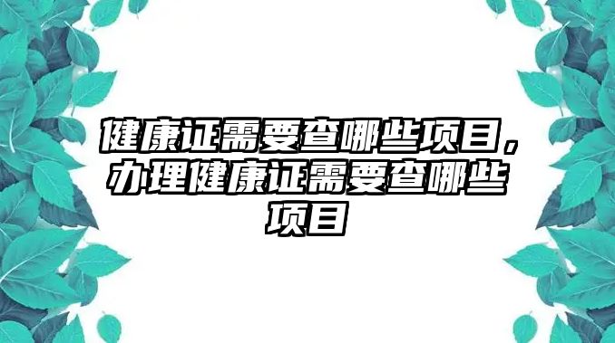 健康證需要查哪些項(xiàng)目，辦理健康證需要查哪些項(xiàng)目