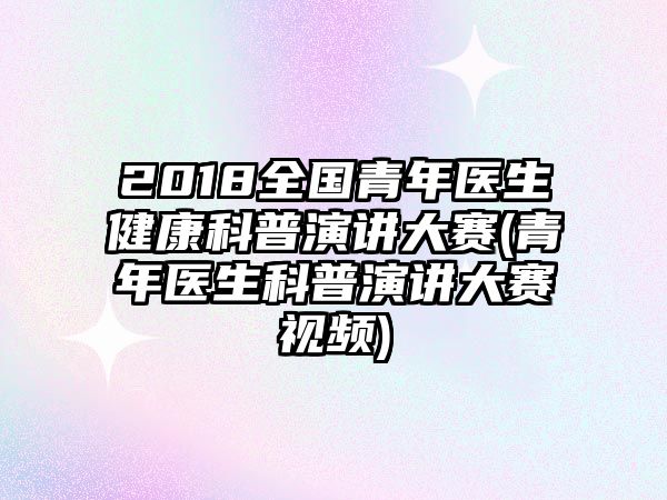 2018全國青年醫(yī)生健康科普演講大賽(青年醫(yī)生科普演講大賽視頻)