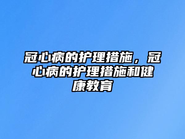 冠心病的護(hù)理措施，冠心病的護(hù)理措施和健康教育