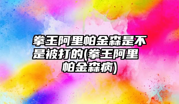 拳王阿里帕金森是不是被打的(拳王阿里 帕金森病)