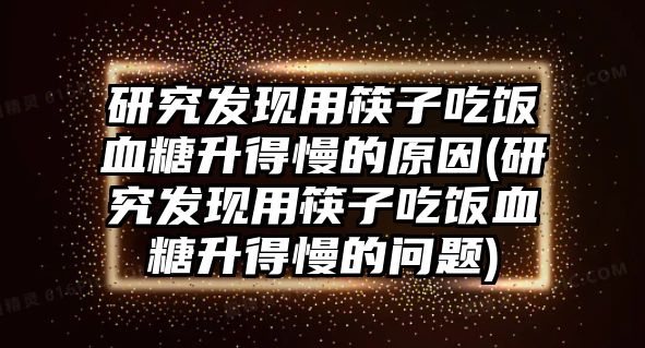 研究發(fā)現(xiàn)用筷子吃飯血糖升得慢的原因(研究發(fā)現(xiàn)用筷子吃飯血糖升得慢的問題)