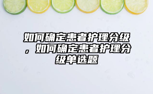 如何確定患者護(hù)理分級，如何確定患者護(hù)理分級單選題