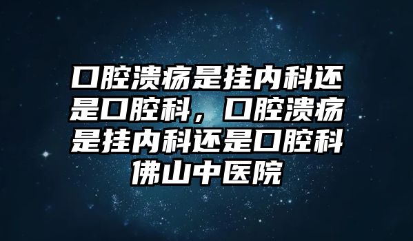 口腔潰瘍是掛內(nèi)科還是口腔科，口腔潰瘍是掛內(nèi)科還是口腔科佛山中醫(yī)院