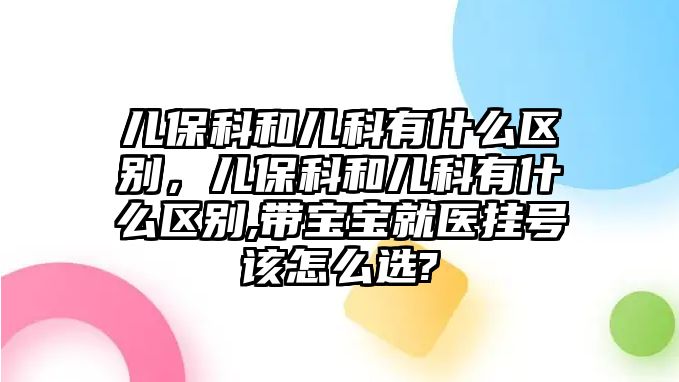 兒?？坪蛢嚎朴惺裁磪^(qū)別，兒?？坪蛢嚎朴惺裁磪^(qū)別,帶寶寶就醫(yī)掛號該怎么選?