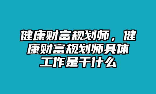 健康財(cái)富規(guī)劃師，健康財(cái)富規(guī)劃師具體工作是干什么