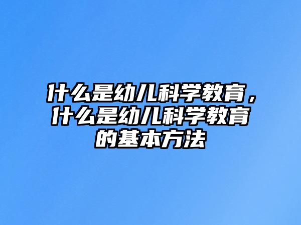 什么是幼兒科學(xué)教育，什么是幼兒科學(xué)教育的基本方法