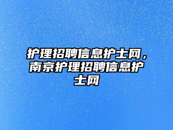 護(hù)理招聘信息護(hù)士網(wǎng)，南京護(hù)理招聘信息護(hù)士網(wǎng)