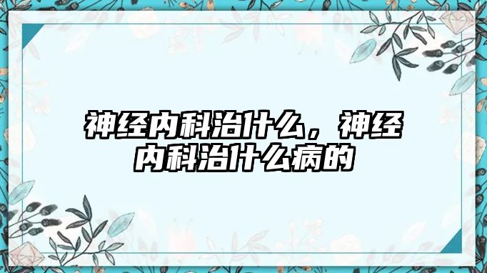 神經(jīng)內(nèi)科治什么，神經(jīng)內(nèi)科治什么病的