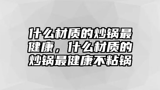 什么材質的炒鍋最健康，什么材質的炒鍋最健康不粘鍋