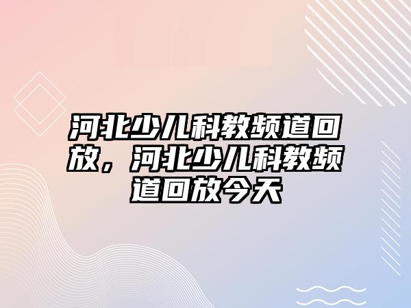 河北少兒科教頻道回放，河北少兒科教頻道回放今天