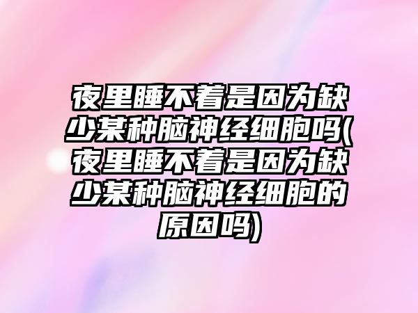 夜里睡不著是因?yàn)槿鄙倌撤N腦神經(jīng)細(xì)胞嗎(夜里睡不著是因?yàn)槿鄙倌撤N腦神經(jīng)細(xì)胞的原因嗎)