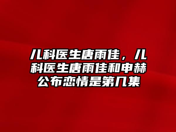 兒科醫(yī)生唐雨佳，兒科醫(yī)生唐雨佳和申赫公布戀情是第幾集