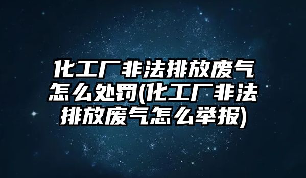 化工廠非法排放廢氣怎么處罰(化工廠非法排放廢氣怎么舉報)