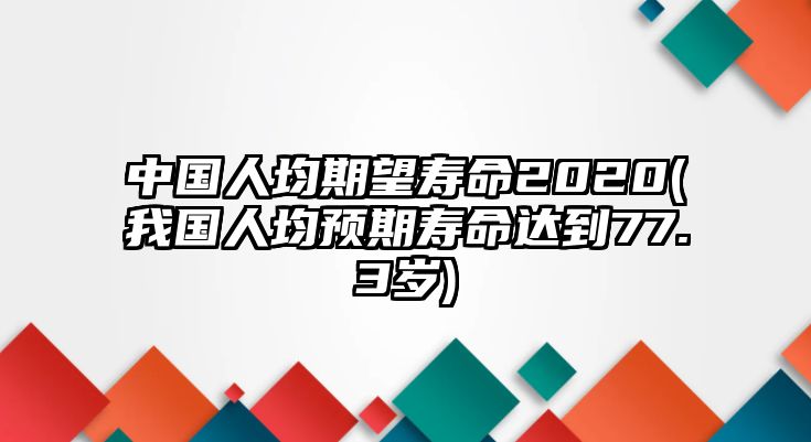 中國人均期望壽命2020(我國人均預(yù)期壽命達到77.3歲)