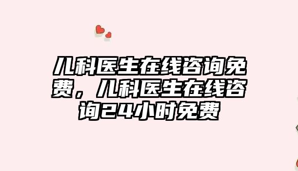 兒科醫(yī)生在線咨詢免費，兒科醫(yī)生在線咨詢24小時免費