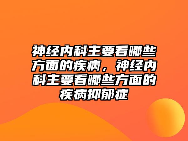 神經(jīng)內(nèi)科主要看哪些方面的疾病，神經(jīng)內(nèi)科主要看哪些方面的疾病抑郁癥