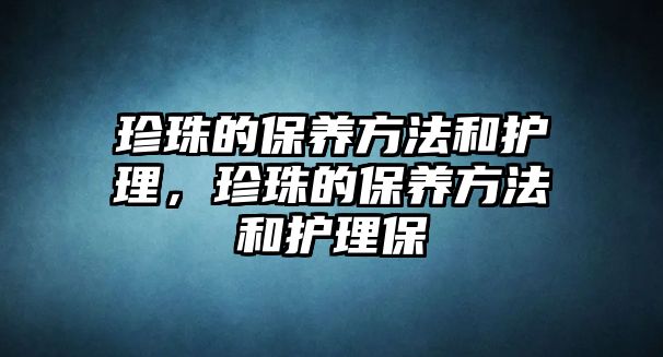 珍珠的保養(yǎng)方法和護理，珍珠的保養(yǎng)方法和護理保