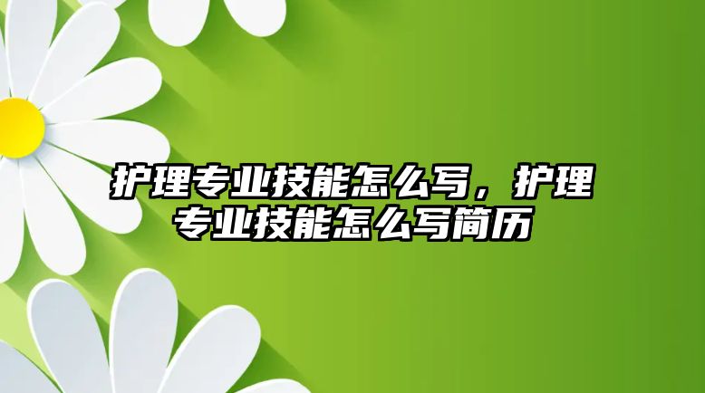 護(hù)理專業(yè)技能怎么寫，護(hù)理專業(yè)技能怎么寫簡歷