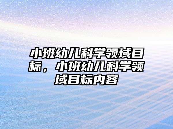 小班幼兒科學領(lǐng)域目標，小班幼兒科學領(lǐng)域目標內(nèi)容