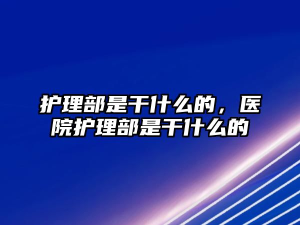 護(hù)理部是干什么的，醫(yī)院護(hù)理部是干什么的