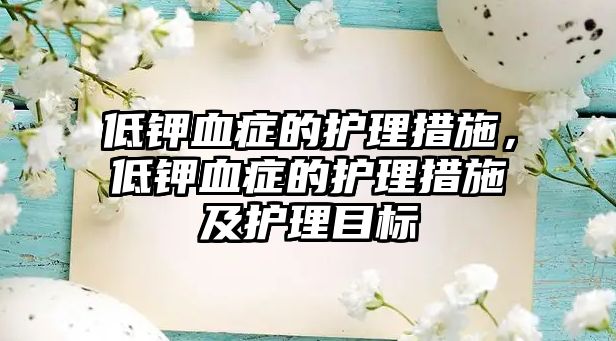 低鉀血癥的護理措施，低鉀血癥的護理措施及護理目標