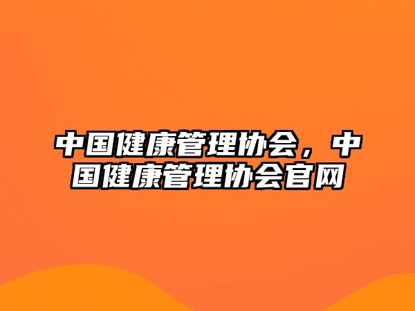 中國(guó)健康管理協(xié)會(huì)，中國(guó)健康管理協(xié)會(huì)官網(wǎng)