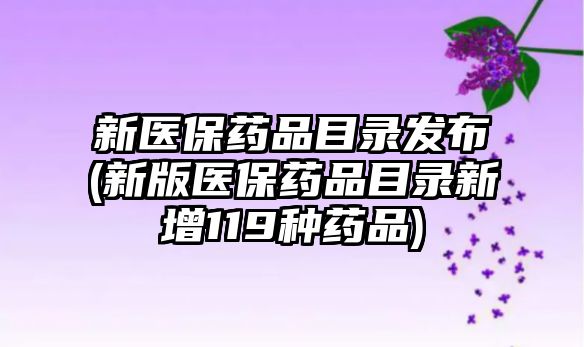 新醫(yī)保藥品目錄發(fā)布(新版醫(yī)保藥品目錄新增119種藥品)