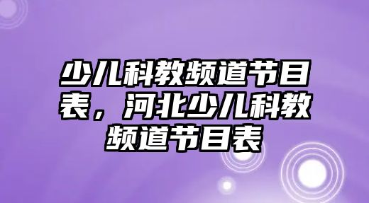 少兒科教頻道節(jié)目表，河北少兒科教頻道節(jié)目表