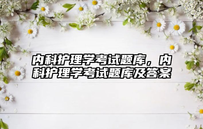 內(nèi)科護(hù)理學(xué)考試題庫，內(nèi)科護(hù)理學(xué)考試題庫及答案