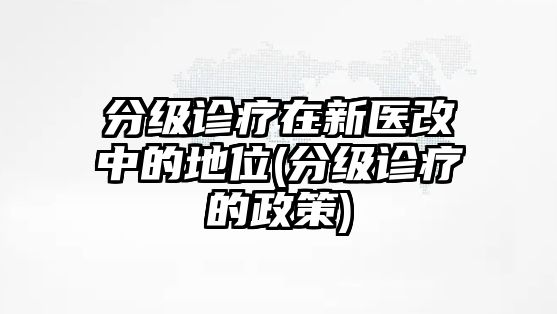 分級診療在新醫(yī)改中的地位(分級診療的政策)