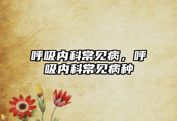 呼吸內(nèi)科常見病，呼吸內(nèi)科常見病種