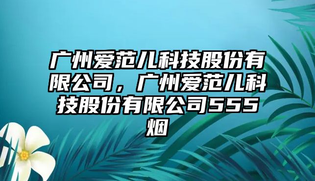 廣州愛范兒科技股份有限公司，廣州愛范兒科技股份有限公司555煙