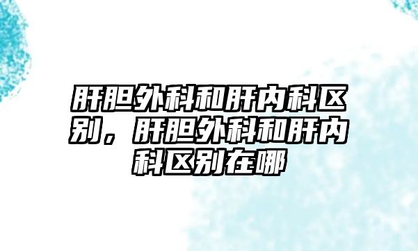 肝膽外科和肝內(nèi)科區(qū)別，肝膽外科和肝內(nèi)科區(qū)別在哪