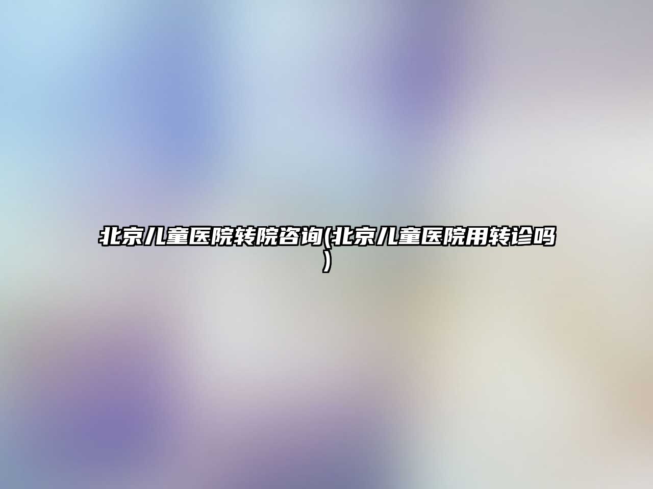 北京兒童醫(yī)院轉(zhuǎn)院咨詢(北京兒童醫(yī)院用轉(zhuǎn)診嗎)