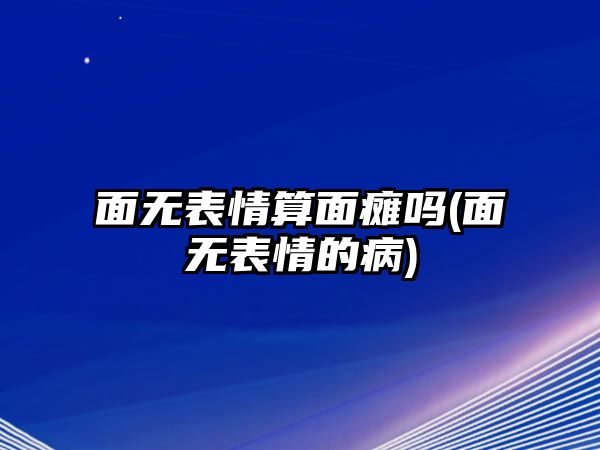 面無表情算面癱嗎(面無表情的病)