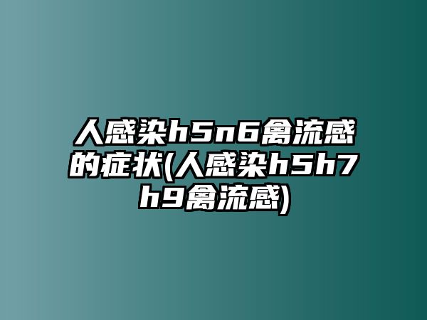 人感染h5n6禽流感的癥狀(人感染h5h7h9禽流感)