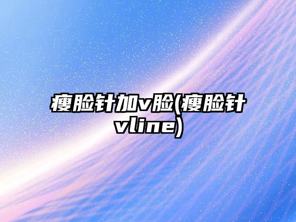 瘦臉針加v臉(瘦臉針vline)