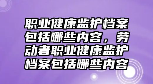 職業(yè)健康監(jiān)護檔案包括哪些內容，勞動者職業(yè)健康監(jiān)護檔案包括哪些內容