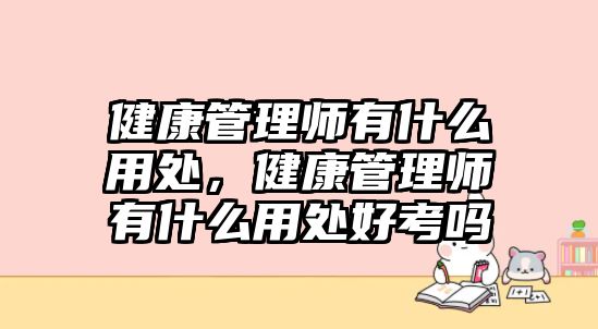 健康管理師有什么用處，健康管理師有什么用處好考嗎