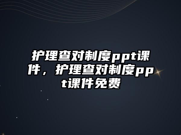 護(hù)理查對(duì)制度ppt課件，護(hù)理查對(duì)制度ppt課件免費(fèi)