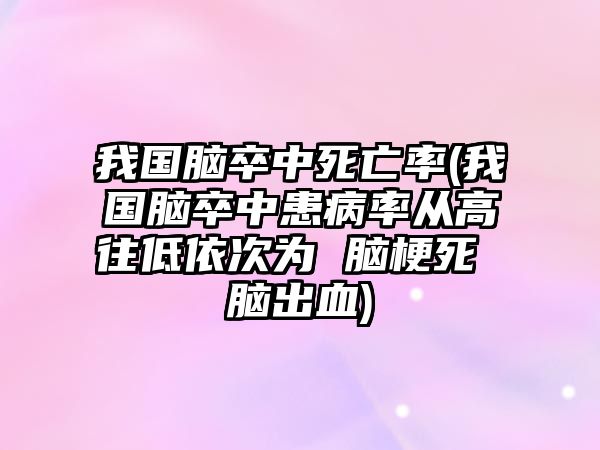 我國腦卒中死亡率(我國腦卒中患病率從高往低依次為 腦梗死 腦出血)