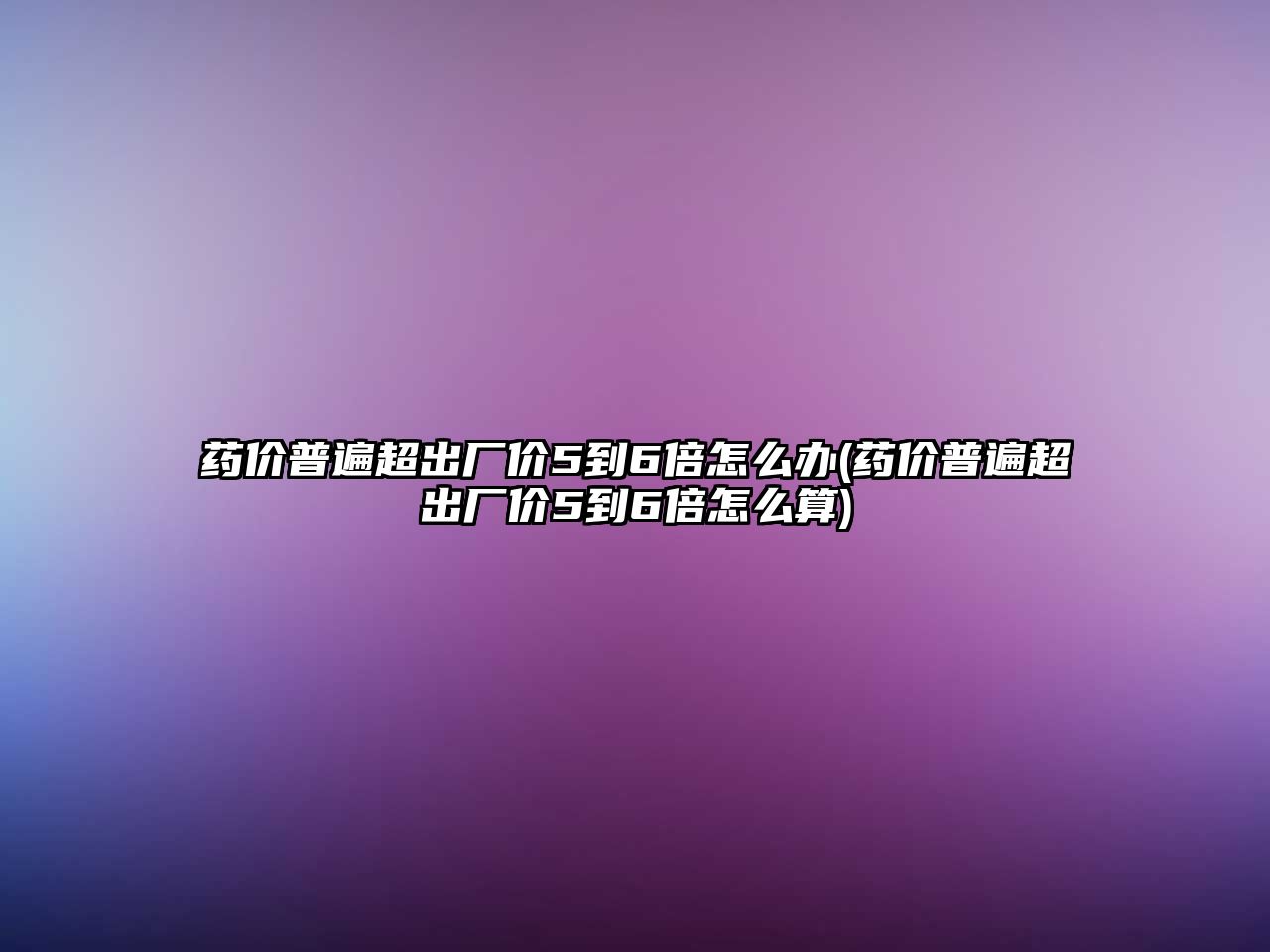 藥價普遍超出廠價5到6倍怎么辦(藥價普遍超出廠價5到6倍怎么算)