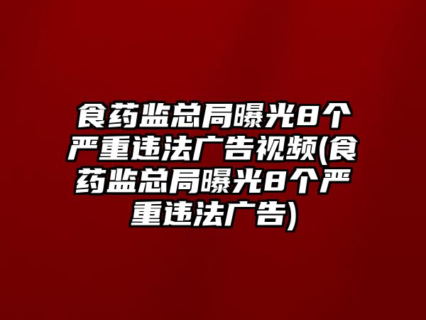 食藥監(jiān)總局曝光8個嚴重違法廣告視頻(食藥監(jiān)總局曝光8個嚴重違法廣告)