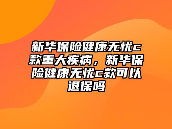 新華保險健康無憂c款重大疾病，新華保險健康無憂c款可以退保嗎