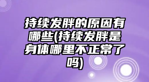 持續(xù)發(fā)胖的原因有哪些(持續(xù)發(fā)胖是身體哪里不正常了嗎)