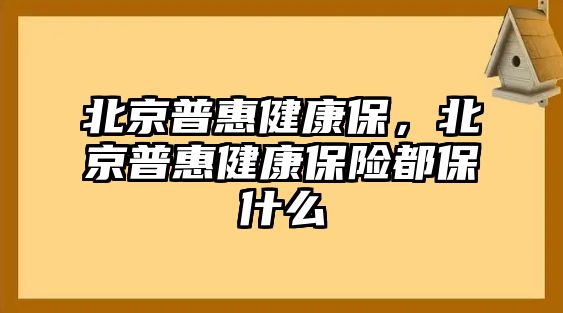 北京普惠健康保，北京普惠健康保險(xiǎn)都保什么