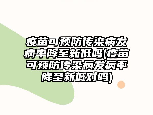 疫苗可預(yù)防傳染病發(fā)病率降至新低嗎(疫苗可預(yù)防傳染病發(fā)病率降至新低對嗎)