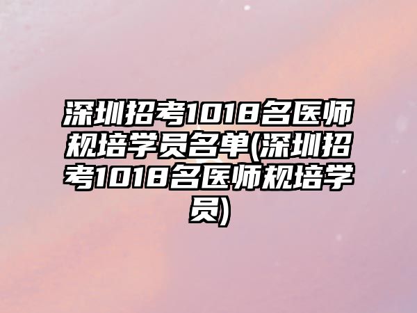 深圳招考1018名醫(yī)師規(guī)培學(xué)員名單(深圳招考1018名醫(yī)師規(guī)培學(xué)員)