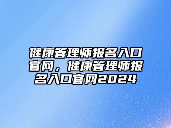 健康管理師報(bào)名入口官網(wǎng)，健康管理師報(bào)名入口官網(wǎng)2024