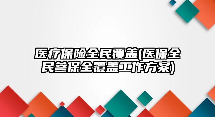 醫(yī)療保險全民覆蓋(醫(yī)保全民參保全覆蓋工作方案)